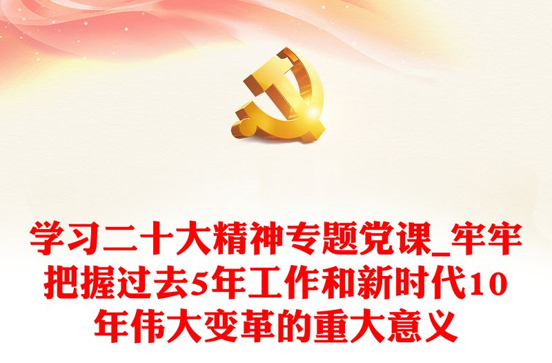 实用学习二十大精神专题党课_牢牢把握过去5年工作和新时代10年伟大变革的重大意义