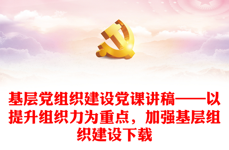 优质基层党组织建设党课讲稿——以提升组织力为重点,加强基层组织建设下载