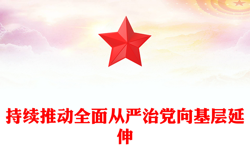 全新持续推动全面从严治党向基层延伸PPT党课课件(讲稿)