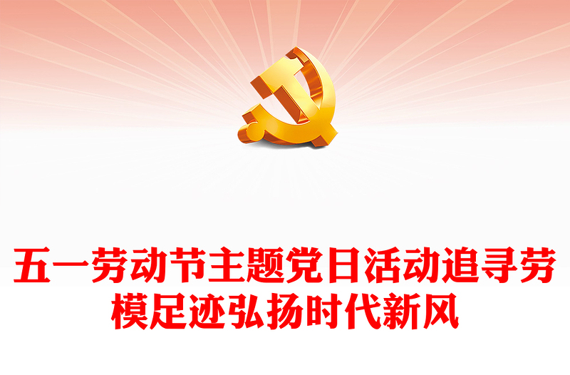 实用五一劳动节主题党日PPT党政风追寻劳模足迹弘扬时代新风党课下载(讲稿)