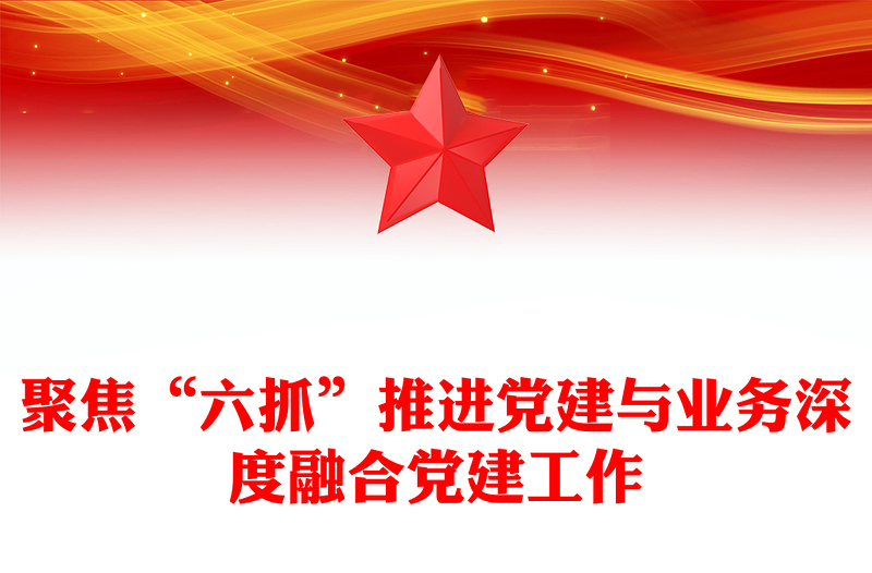 精品聚焦“六抓”推进党建与业务深度融合党建工作