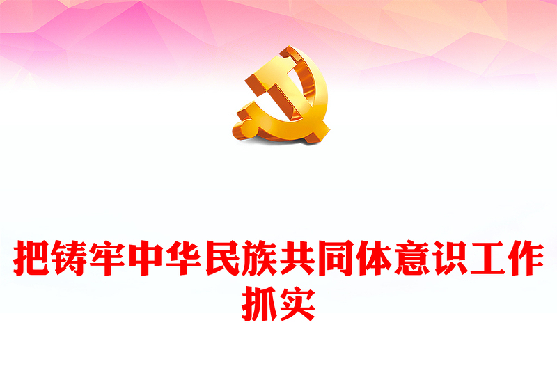 优质把铸牢中华民族共同体意识工作抓实PPT大气精美风党员干部学习教育专题党课课件(讲稿)