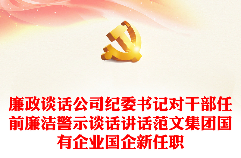 优秀廉政谈话公司纪委书记对干部任前廉洁警示谈话讲话范文集团国有企业国企新任职