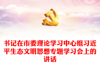 精选书记在市委理论学习中心组习近平生态文明思想专题学习会上的讲话