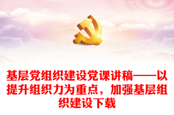 优质基层党组织建设党课讲稿——以提升组织力为重点，加强基层组织建设下载