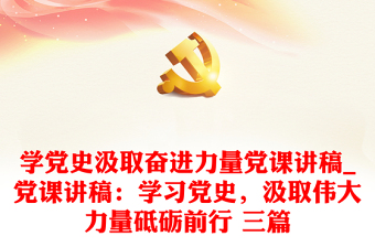 全新学党史汲取奋进力量党课讲稿_党课讲稿：学习党史，汲取伟大力量砥砺前行 三篇