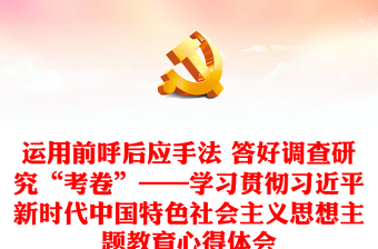 优质运用前呼后应手法 答好调查研究“考卷”——学习贯彻习近平新时代中国特色社会主义思想主题教育心得体会