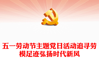 实用五一劳动节主题党日PPT党政风追寻劳模足迹弘扬时代新风党课下载(讲稿)