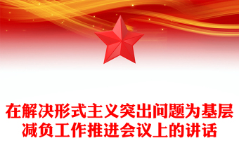精品在解决形式主义突出问题为基层减负工作推进会议上的讲话
