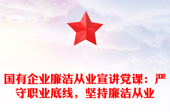 全新国有企业廉洁从业宣讲党课：严守职业底线，坚持廉洁从业