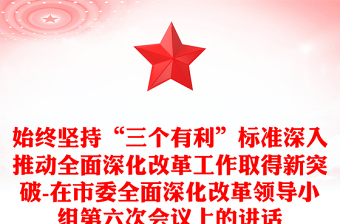 实用始终坚持“三个有利”标准深入推动全面深化改革工作取得新突破-在市委全面深化改革领导小组第六次会议上的讲话