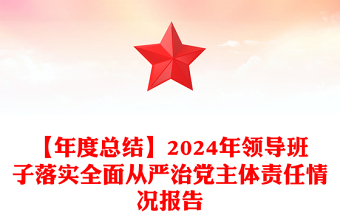 优质【年度总结下载】2024年领导班子落实全面从严治党主体责任情况报告下载